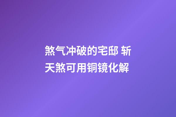 煞气冲破的宅邸 斩天煞可用铜镜化解